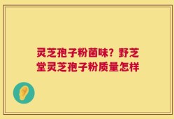 灵芝孢子粉菌味？野芝堂灵芝孢子粉质量怎样