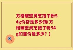 方格破壁灵芝孢子粉54g价格是多少钱(方格破壁灵芝孢子粉54g的售价是多少？)