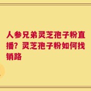 人参兄弟灵芝孢子粉直播？灵芝孢子粉如何找销路