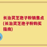 长治灵芝孢子粉销售点(长治灵芝孢子粉购买指南)