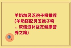 羊奶加灵芝孢子粉推荐(羊奶搭配灵芝孢子粉，双倍滋补坚定健康营养之路)
