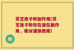 灵芝孢子粉副作用(灵芝孢子粉存在潜在副作用，建议谨慎使用)
