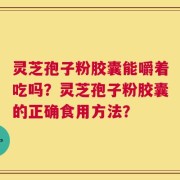 灵芝孢子粉胶囊能嚼着吃吗？灵芝孢子粉胶囊的正确食用方法？