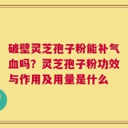 破壁灵芝孢子粉能补气血吗？灵芝孢子粉功效与作用及用量是什么