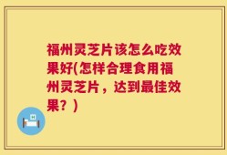 福州灵芝片该怎么吃效果好(怎样合理食用福州灵芝片，达到最佳效果？)