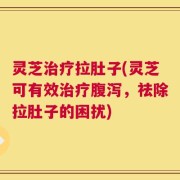 灵芝治疗拉肚子(灵芝可有效治疗腹泻，祛除拉肚子的困扰)