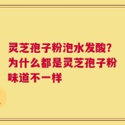 灵芝孢子粉泡水发酸？为什么都是灵芝孢子粉味道不一样