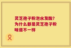 灵芝孢子粉泡水发酸？为什么都是灵芝孢子粉味道不一样