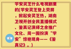 学安灵芝什么电视剧里的(学安灵芝登上荧屏，掀起安灵芝热，湖南卫视开创全民直播模式、鉴真记演绎之余推广文化、周一围扮演“学安”惊艳现身——《鉴真记》。)