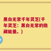 黑白无常千年灵芝(千年灵芝：黑白无常的隐藏能量。)