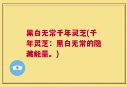 黑白无常千年灵芝(千年灵芝：黑白无常的隐藏能量。)