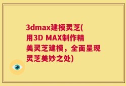 3dmax建模灵芝(用3D MAX制作精美灵芝建模，全面呈现灵芝美妙之处)