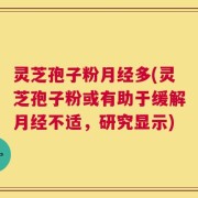 灵芝孢子粉月经多(灵芝孢子粉或有助于缓解月经不适，研究显示)