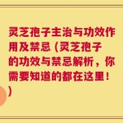 灵芝孢子主治与功效作用及禁忌 (灵芝孢子的功效与禁忌解析，你需要知道的都在这里！)
