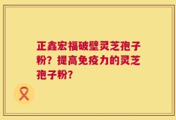 正鑫宏福破壁灵芝孢子粉？提高免疫力的灵芝孢子粉？