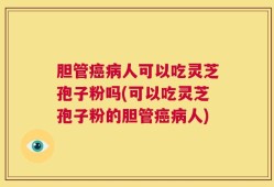 胆管癌病人可以吃灵芝孢子粉吗(可以吃灵芝孢子粉的胆管癌病人)