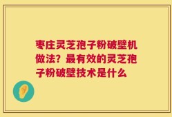 枣庄灵芝孢子粉破壁机做法？最有效的灵芝孢子粉破壁技术是什么