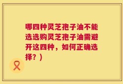 哪四种灵芝孢子油不能选选购灵芝孢子油需避开这四种，如何正确选择？)