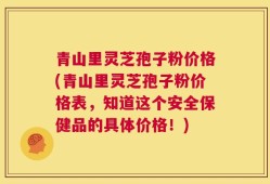 青山里灵芝孢子粉价格(青山里灵芝孢子粉价格表，知道这个安全保健品的具体价格！)