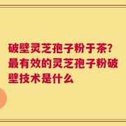破壁灵芝孢子粉于茶？最有效的灵芝孢子粉破壁技术是什么