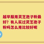 越早服用灵芝孢子粉最好？有人买过灵芝孢子粉吗怎么用比较好呢