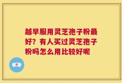 越早服用灵芝孢子粉最好？有人买过灵芝孢子粉吗怎么用比较好呢