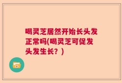 喝灵芝居然开始长头发正常吗(喝灵芝可促发头发生长？)