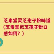 芝素堂灵芝孢子粉味道(芝素堂灵芝孢子粉口感如何？)