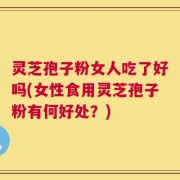 灵芝孢子粉女人吃了好吗(女性食用灵芝孢子粉有何好处？)