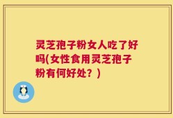 灵芝孢子粉女人吃了好吗(女性食用灵芝孢子粉有何好处？)