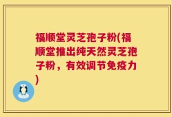 福顺堂灵芝孢子粉(福顺堂推出纯天然灵芝孢子粉，有效调节免疫力)