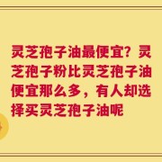 灵芝孢子油最便宜？灵芝孢子粉比灵芝孢子油便宜那么多，有人却选择买灵芝孢子油呢