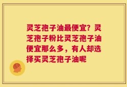 灵芝孢子油最便宜？灵芝孢子粉比灵芝孢子油便宜那么多，有人却选择买灵芝孢子油呢