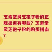 芝素堂灵芝孢子粉的正规渠道有哪些？芝素堂灵芝孢子粉的购买指南？