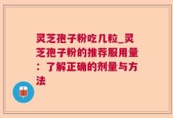 灵芝孢子粉吃几粒_灵芝孢子粉的推荐服用量：了解正确的剂量与方法