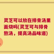 灵芝可以放在排骨汤里面烧吗(灵芝可与排骨熬汤，提高汤品味道)
