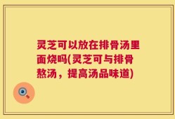 灵芝可以放在排骨汤里面烧吗(灵芝可与排骨熬汤，提高汤品味道)