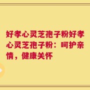 好孝心灵芝孢子粉好孝心灵芝孢子粉：呵护亲情，健康关怀