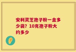 安利灵芝孢子粉一盒多少袋？10克孢子粉大约多少