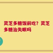 灵芝多糖饭前吃？灵芝多糖治失眠吗