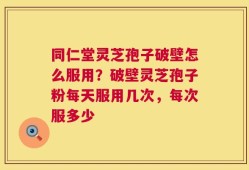 同仁堂灵芝孢子破壁怎么服用？破壁灵芝孢子粉每天服用几次，每次服多少