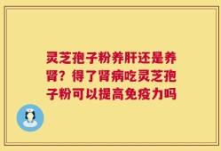 灵芝孢子粉养肝还是养肾？得了肾病吃灵芝孢子粉可以提高免疫力吗