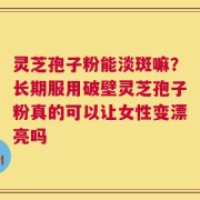 灵芝孢子粉能淡斑嘛？长期服用破壁灵芝孢子粉真的可以让女性变漂亮吗