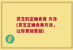 灵芝的正确食用 方法(灵芝正确食用方法，让你更加受益)