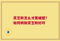 灵芝粉怎么才算破壁？如何辨别灵芝粉好坏