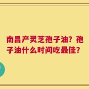 南昌产灵芝孢子油？孢子油什么时间吃最佳？