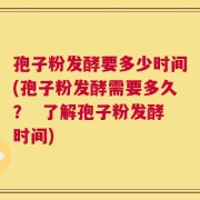 孢子粉发酵要多少时间(孢子粉发酵需要多久？  了解孢子粉发酵时间)