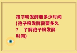 孢子粉发酵要多少时间(孢子粉发酵需要多久？  了解孢子粉发酵时间)