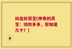 抖出好灵芝(神奇的灵芝：功效多多，你知道几个？)