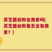 灵芝菌丝粉含激素吗(灵芝菌丝粉是否含有激素？)